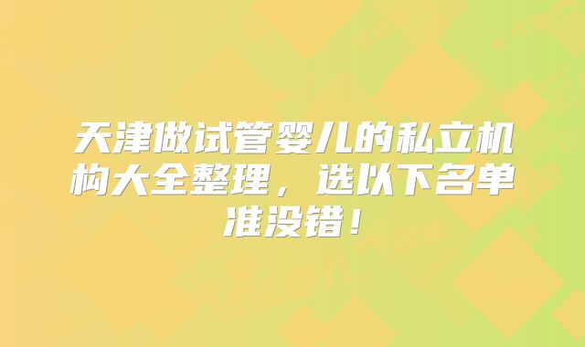 天津做试管婴儿的私立机构大全整理，选以下名单准没错！