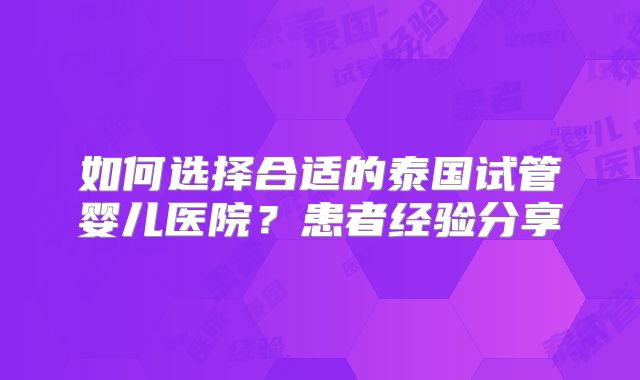 如何选择合适的泰国试管婴儿医院？患者经验分享