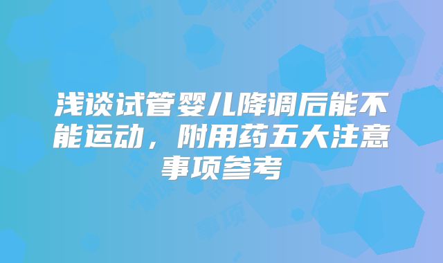 浅谈试管婴儿降调后能不能运动，附用药五大注意事项参考