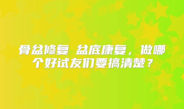 骨盆修复≠盆底康复,做哪个好试友们要搞清楚?