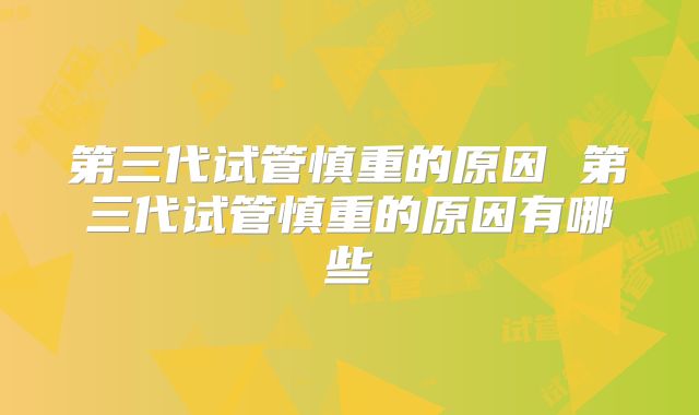 第三代试管慎重的原因 第三代试管慎重的原因有哪些