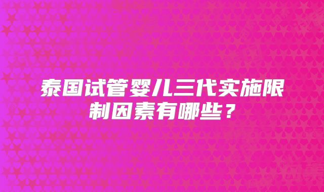 泰国试管婴儿三代实施限制因素有哪些?