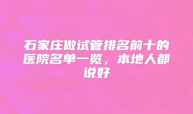 石家庄做试管排名前十的医院名单一览,本地人都说好