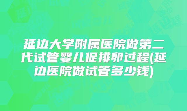 延边大学附属医院做第二代试管婴儿促排卵过程(延边医院做试管多少钱)
