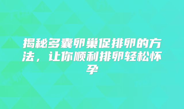 揭秘多囊卵巢促排卵的方法，让你顺利排卵轻松怀孕