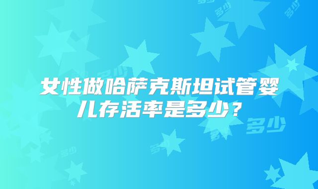 女性做哈萨克斯坦试管婴儿存活率是多少？