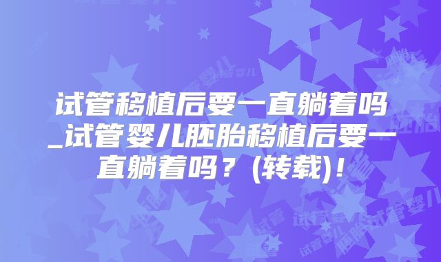 试管移植后要一直躺着吗_试管婴儿胚胎移植后要一直躺着吗？(转载)！
