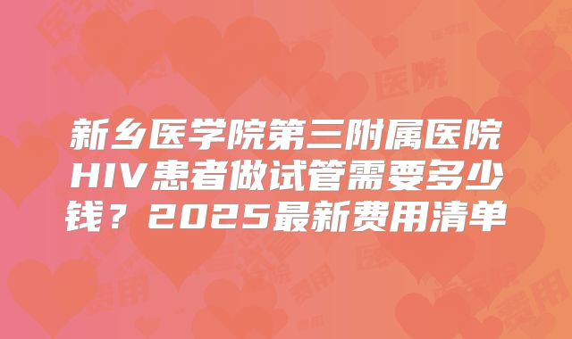 新乡医学院第三附属医院HIV患者做试管需要多少钱?2025最新费用清单