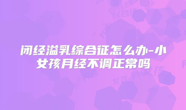闭经溢乳综合征怎么办-小女孩月经不调正常吗
