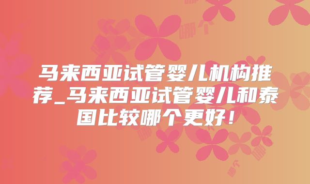 马来西亚试管婴儿机构推荐_马来西亚试管婴儿和泰国比较哪个更好！