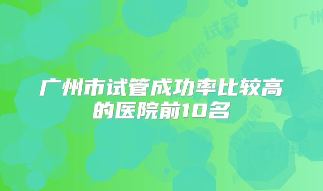 广州市试管成功率比较高的医院前10名