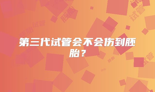 第三代试管会不会伤到胚胎？