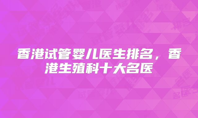 香港试管婴儿医生排名，香港生殖科十大名医