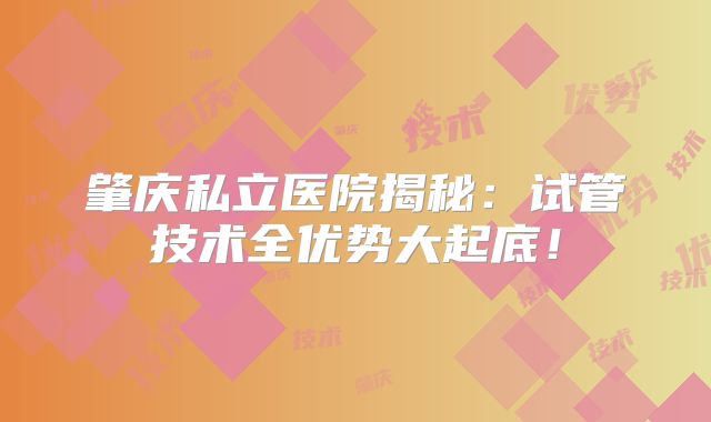 肇庆私立医院揭秘：试管技术全优势大起底！