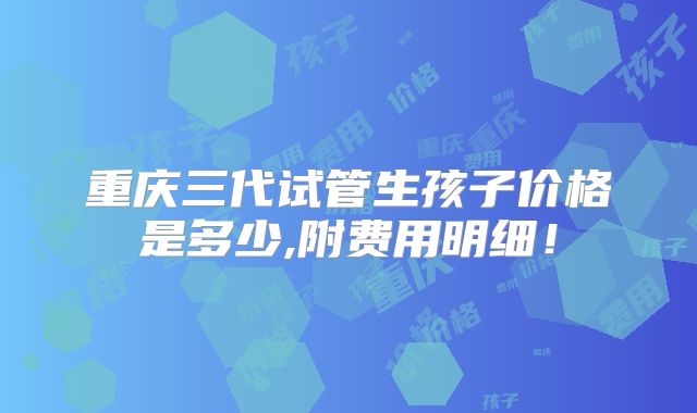 重庆三代试管生孩子价格是多少,附费用明细！