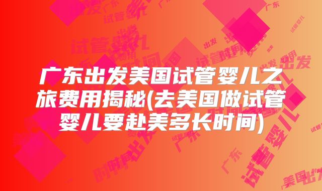 广东出发美国试管婴儿之旅费用揭秘(去美国做试管婴儿要赴美多长时间)