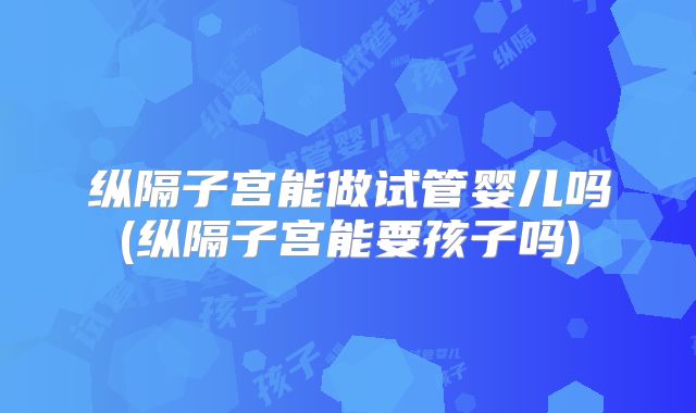 纵隔子宫能做试管婴儿吗(纵隔子宫能要孩子吗)