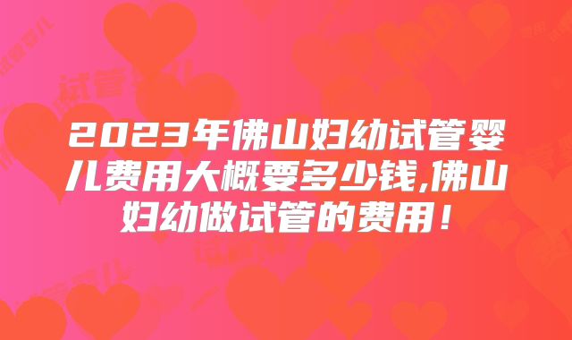 2023年佛山妇幼试管婴儿费用大概要多少钱,佛山妇幼做试管的费用！