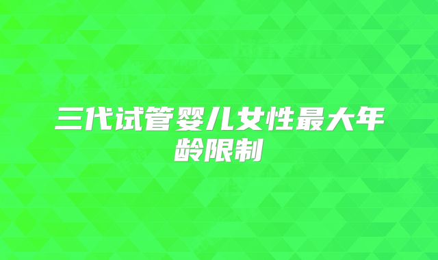 三代试管婴儿女性最大年龄限制