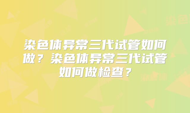 染色体异常三代试管如何做？染色体异常三代试管如何做检查？