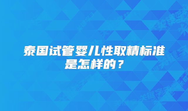 泰国试管婴儿性取精标准是怎样的?