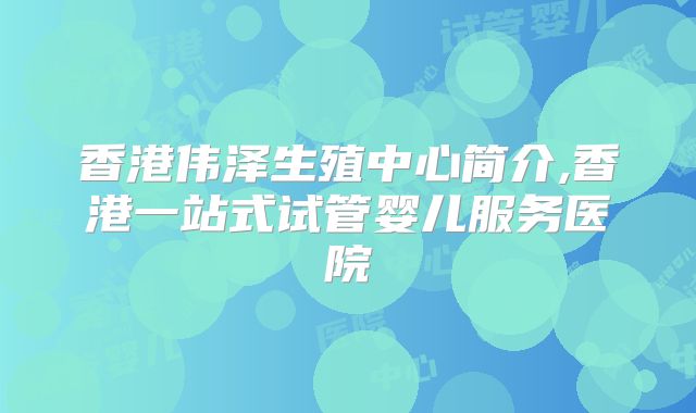 香港伟泽生殖中心简介,香港一站式试管婴儿服务医院