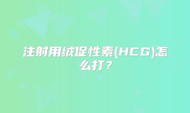 注射用绒促性素(HCG)怎么打？