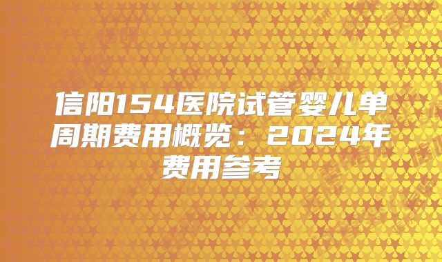 信阳154医院试管婴儿单周期费用概览:2024年费用参考