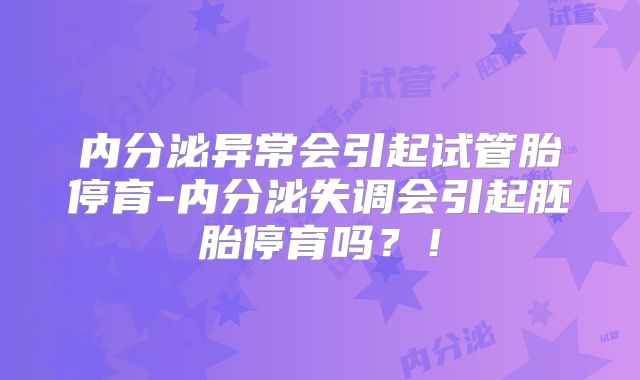 内分泌异常会引起试管胎停育-内分泌失调会引起胚胎停育吗？！