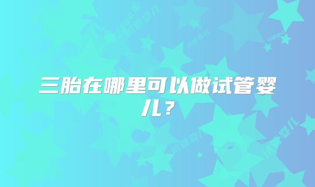 三胎在哪里可以做试管婴儿?