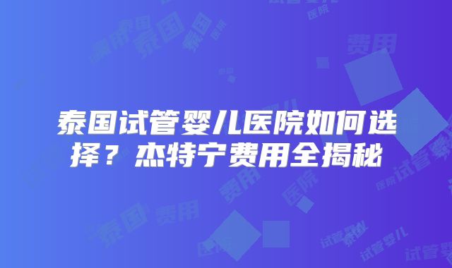 泰国试管婴儿医院如何选择?杰特宁费用全揭秘