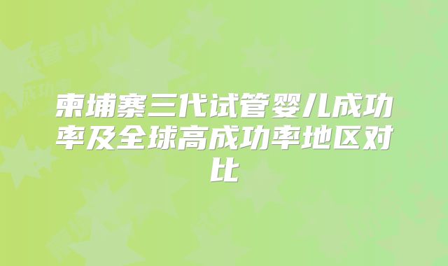 柬埔寨三代试管婴儿成功率及全球高成功率地区对比
