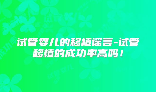 试管婴儿的移植谣言-试管移植的成功率高吗！