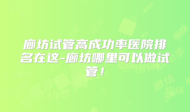 廊坊试管高成功率医院排名在这-廊坊哪里可以做试管！