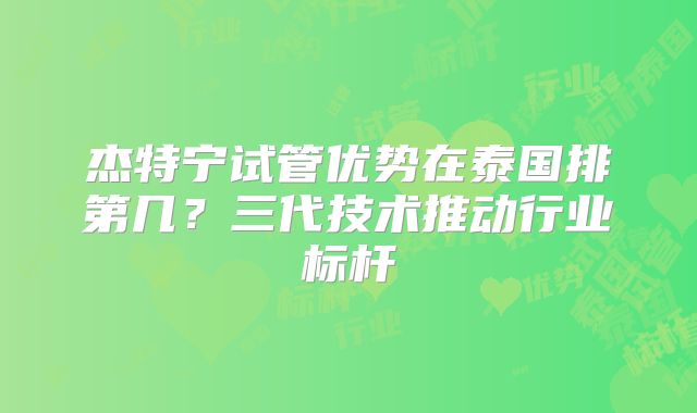杰特宁试管优势在泰国排第几?三代技术推动行业标杆
