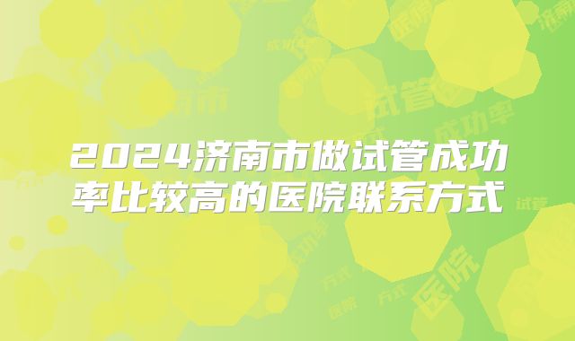 2024济南市做试管成功率比较高的医院联系方式