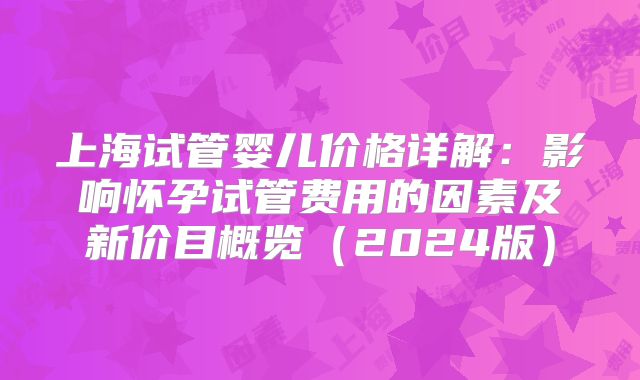 上海试管婴儿价格详解：影响怀孕试管费用的因素及新价目概览（2024版）