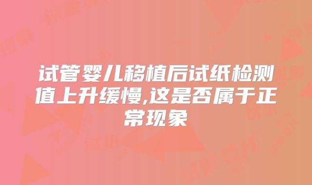 试管婴儿移植后试纸检测值上升缓慢,这是否属于正常现象