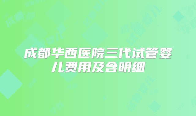 成都华西医院三代试管婴儿费用及含明细