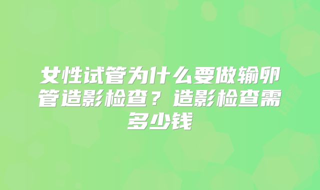 女性试管为什么要做输卵管造影检查？造影检查需多少钱