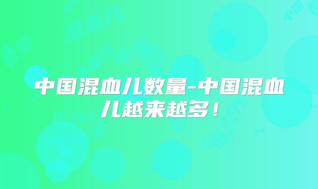 中国混血儿数量-中国混血儿越来越多！