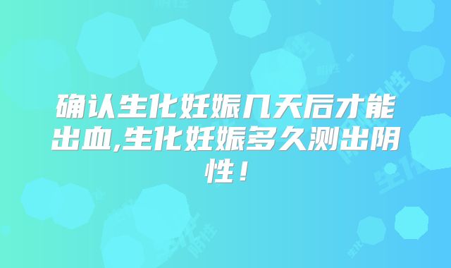 确认生化妊娠几天后才能出血,生化妊娠多久测出阴性!