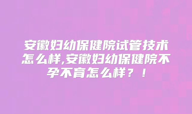 安徽妇幼保健院试管技术怎么样,安徽妇幼保健院不孕不育怎么样?!