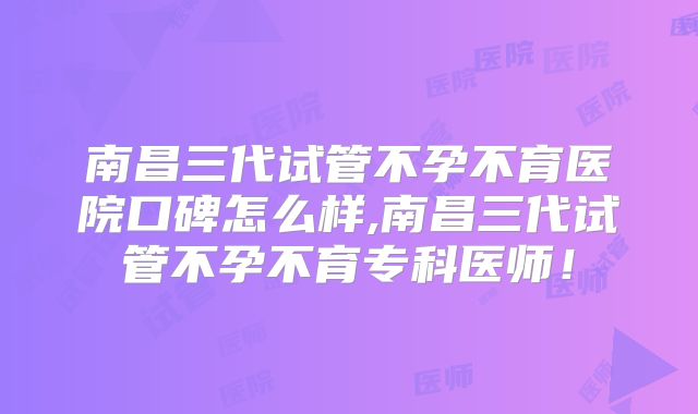 南昌三代试管不孕不育医院口碑怎么样,南昌三代试管不孕不育专科医师!