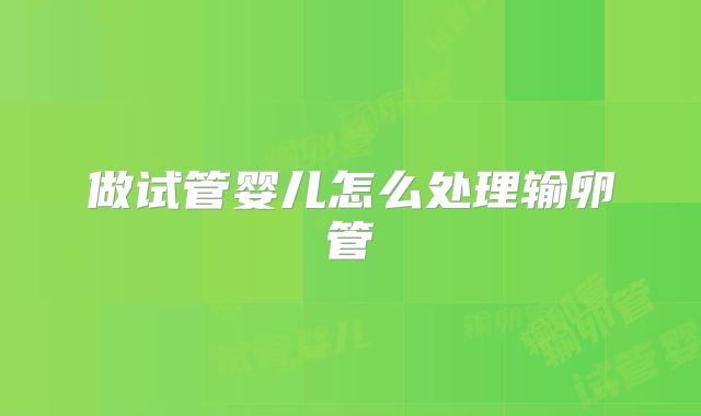 做试管婴儿怎么处理输卵管