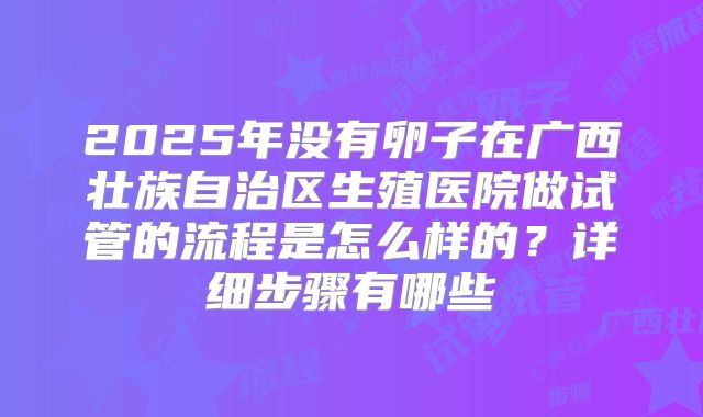 2025年没有卵子在广西壮族自治区生殖医院做试管的流程是怎么样的？详细步骤有哪些