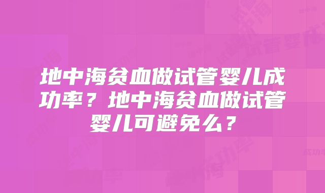 地中海贫血做试管婴儿成功率？地中海贫血做试管婴儿可避免么？