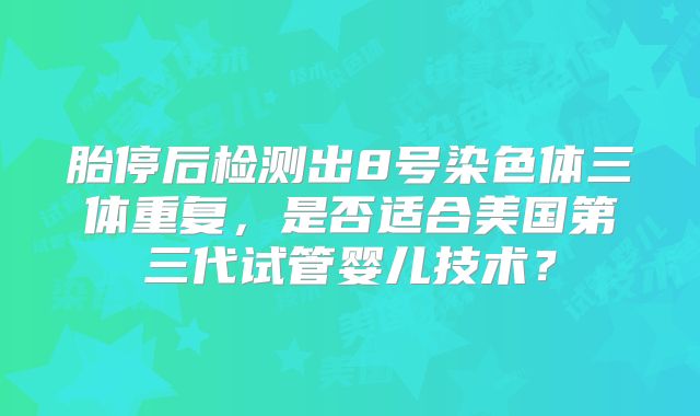 胎停后检测出8号染色体三体重复，是否适合美国第三代试管婴儿技术？