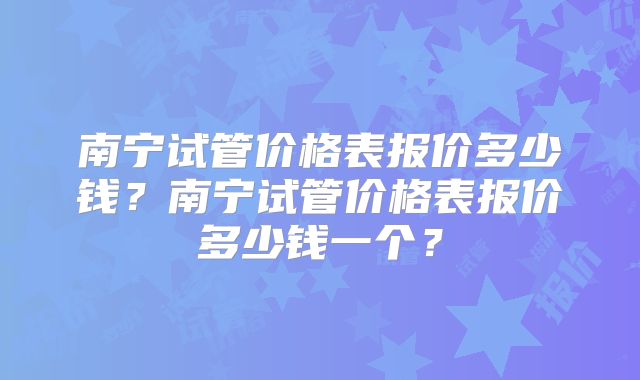 南宁试管价格表报价多少钱？南宁试管价格表报价多少钱一个？
