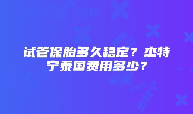 试管保胎多久稳定？杰特宁泰国费用多少？